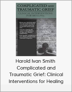 Harold Ivan Smith - Complicated and Traumatic Grief: Clinical Interventions for Healing