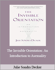 Julie Sondra Decker - The Invisible Orientation: An Introduction to Asexuality